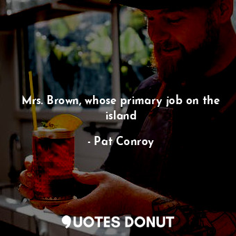  Mrs. Brown, whose primary job on the island... - Pat Conroy - Quotes Donut
