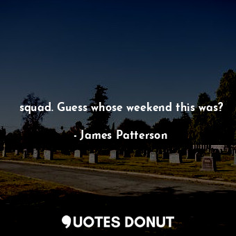  squad. Guess whose weekend this was?... - James Patterson - Quotes Donut