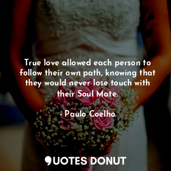 True love allowed each person to follow their own path, knowing that they would never lose touch with their Soul Mate.
