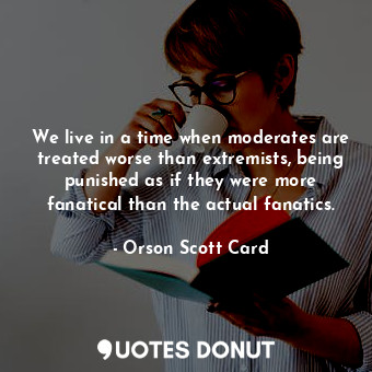  We live in a time when moderates are treated worse than extremists, being punish... - Orson Scott Card - Quotes Donut