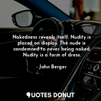 Nakedness reveals itself. Nudity is placed on display. The nude is condemned to never being naked. Nudity is a form of dress.