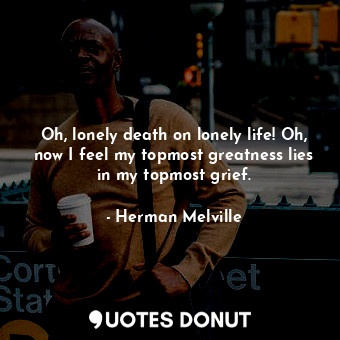  Oh, lonely death on lonely life! Oh, now I feel my topmost greatness lies in my ... - Herman Melville - Quotes Donut