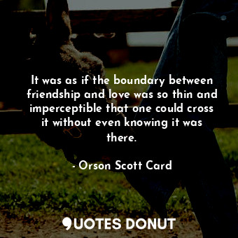 It was as if the boundary between friendship and love was so thin and imperceptible that one could cross it without even knowing it was there.