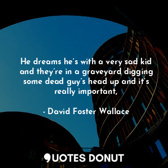  He dreams he’s with a very sad kid and they’re in a graveyard digging some dead ... - David Foster Wallace - Quotes Donut