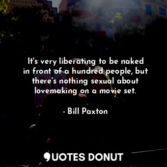 It&#39;s very liberating to be naked in front of a hundred people, but there&#39;s nothing sexual about lovemaking on a movie set.