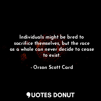 Individuals might be bred to sacrifice themselves, but the race as a whole can never decide to cease to exist.