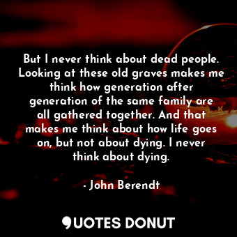  But I never think about dead people. Looking at these old graves makes me think ... - John Berendt - Quotes Donut