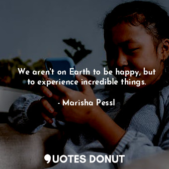 We aren't on Earth to be happy, but to experience incredible things.