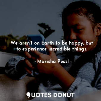  We aren't on Earth to be happy, but to experience incredible things.... - Marisha Pessl - Quotes Donut