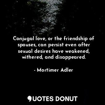  Conjugal love, or the friendship of spouses, can persist even after sexual desir... - Mortimer Adler - Quotes Donut
