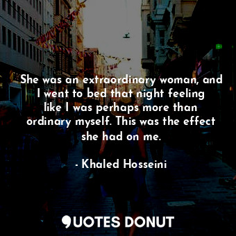  She was an extraordinary woman, and I went to bed that night feeling like I was ... - Khaled Hosseini - Quotes Donut