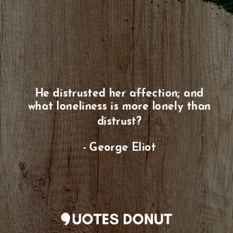 He distrusted her affection; and what loneliness is more lonely than distrust?