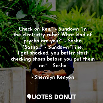 Check on Ren.” – Sundown “In the electricity cube? What kind of psycho are you?” – Sasha “Sasha…” – Sundown “Fine. I get shocked, you better start checking shoes before you put them on.” – Sasha