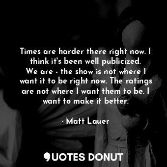  Times are harder there right now. I think it&#39;s been well publicized. We are ... - Matt Lauer - Quotes Donut