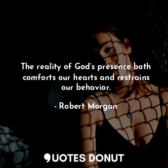  The reality of God’s presence both comforts our hearts and restrains our behavio... - Robert Morgan - Quotes Donut