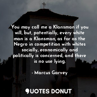  You may call me a Klansman if you will, but, potentially, every white man is a K... - Marcus Garvey - Quotes Donut