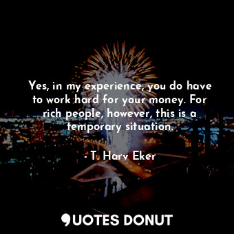  Yes, in my experience, you do have to work hard for your money. For rich people,... - T. Harv Eker - Quotes Donut
