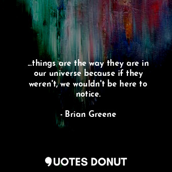  ...things are the way they are in our universe because if they weren't, we would... - Brian Greene - Quotes Donut