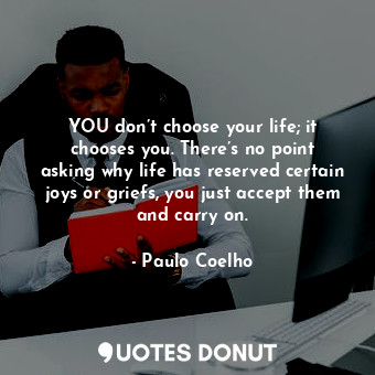  YOU don’t choose your life; it chooses you. There’s no point asking why life has... - Paulo Coelho - Quotes Donut