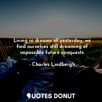 Living in dreams of yesterday, we find ourselves still dreaming of impossible future conquests.