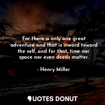  For there is only one great adventure and that is inward toward the self, and fo... - Henry Miller - Quotes Donut