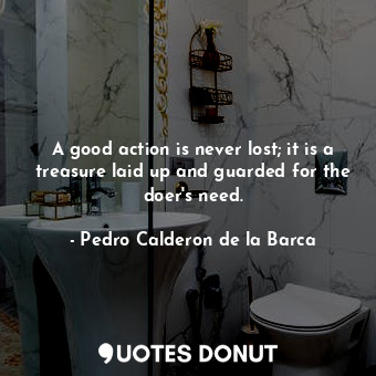 A good action is never lost; it is a treasure laid up and guarded for the doer&#39;s need.