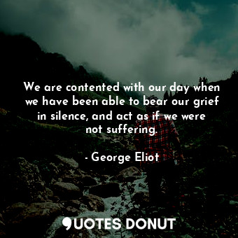  We are contented with our day when we have been able to bear our grief in silenc... - George Eliot - Quotes Donut