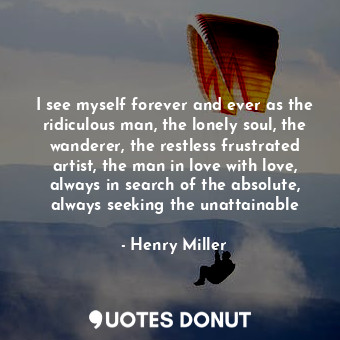  I see myself forever and ever as the ridiculous man, the lonely soul, the wander... - Henry Miller - Quotes Donut