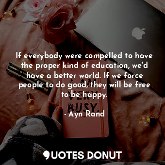  If everybody were compelled to have the proper kind of education, we'd have a be... - Ayn Rand - Quotes Donut