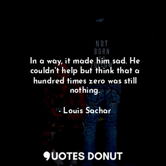  In a way, it made him sad. He couldn't help but think that a hundred times zero ... - Louis Sachar - Quotes Donut