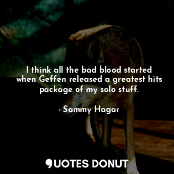  I think all the bad blood started when Geffen released a greatest hits package o... - Sammy Hagar - Quotes Donut