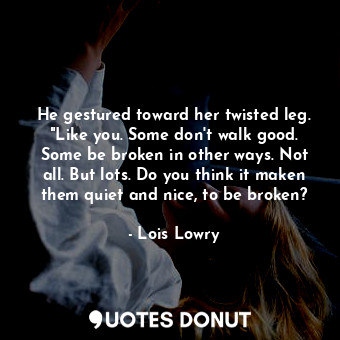 He gestured toward her twisted leg. "Like you. Some don't walk good. Some be broken in other ways. Not all. But lots. Do you think it maken them quiet and nice, to be broken?