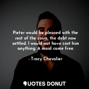  Pieter would be pleased with the rest of the coins, the debt now settled. I woul... - Tracy Chevalier - Quotes Donut