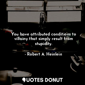  You have attributed conditions to villainy that simply result from stupidity.... - Robert A. Heinlein - Quotes Donut
