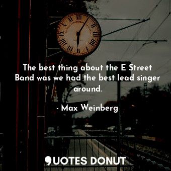  The best thing about the E Street Band was we had the best lead singer around.... - Max Weinberg - Quotes Donut