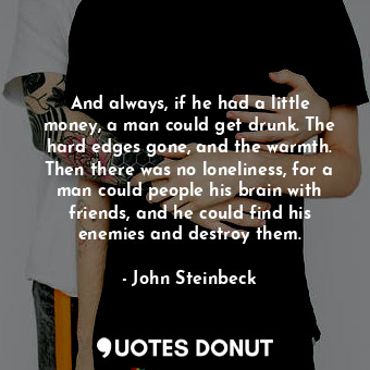  And always, if he had a little money, a man could get drunk. The hard edges gone... - John Steinbeck - Quotes Donut