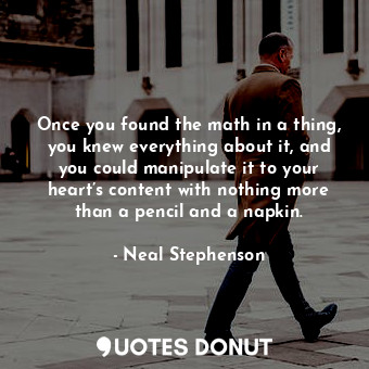 Once you found the math in a thing, you knew everything about it, and you could manipulate it to your heart’s content with nothing more than a pencil and a napkin.