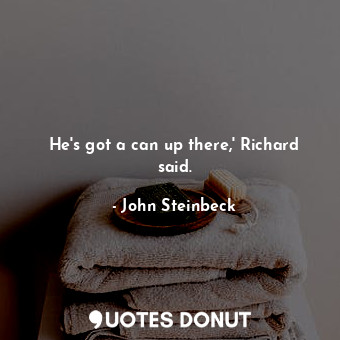  He's got a can up there,' Richard said.... - John Steinbeck - Quotes Donut