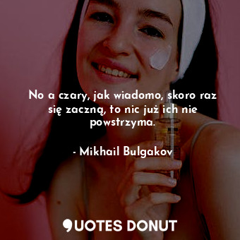  No a czary, jak wiadomo, skoro raz się zaczną, to nic już ich nie powstrzyma.... - Mikhail Bulgakov - Quotes Donut