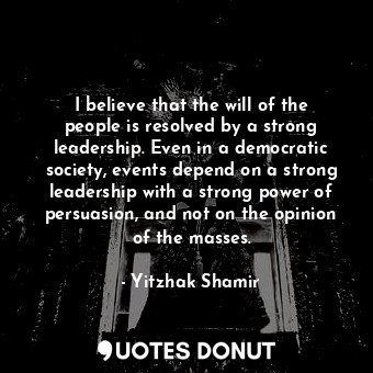  I believe that the will of the people is resolved by a strong leadership. Even i... - Yitzhak Shamir - Quotes Donut