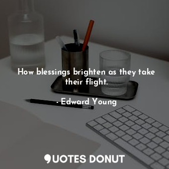  How blessings brighten as they take their flight.... - Edward Young - Quotes Donut