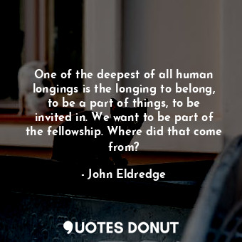  One of the deepest of all human longings is the longing to belong, to be a part ... - John Eldredge - Quotes Donut