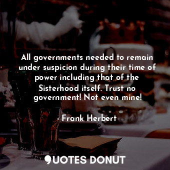 All governments needed to remain under suspicion during their time of power including that of the Sisterhood itself. Trust no government! Not even mine!