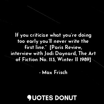 If you criticize what you’re doing too early you’ll never write the first line.”  [Paris Review, interview with Jodi Daynard, The Art of Fiction No. 113, Winter II 1989]