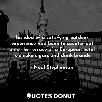 his idea of a satisfying outdoor experience had been to saunter out onto the terrace of a European hotel to smoke cigars and drink brandy.