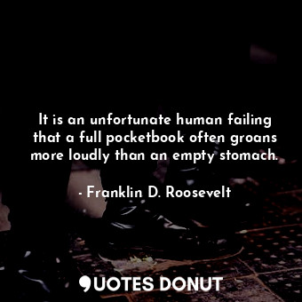  It is an unfortunate human failing that a full pocketbook often groans more loud... - Franklin D. Roosevelt - Quotes Donut