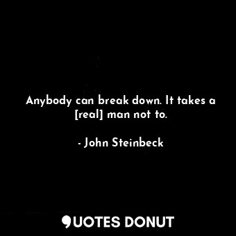  Anybody can break down. It takes a [real] man not to.... - John Steinbeck - Quotes Donut