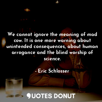  We cannot ignore the meaning of mad cow. It is one more warning about unintended... - Eric Schlosser - Quotes Donut