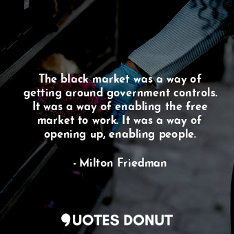  The black market was a way of getting around government controls. It was a way o... - Milton Friedman - Quotes Donut