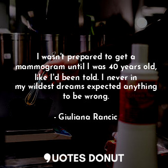  I wasn&#39;t prepared to get a mammogram until I was 40 years old, like I&#39;d ... - Giuliana Rancic - Quotes Donut